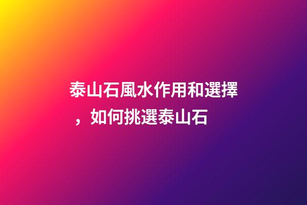 泰山石風水作用和選擇，如何挑選泰山石